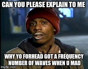 Y'all Got Any More Of That Meme | CAN YOU PLEASE EXPLAIN TO ME; WHY YO FORHEAD GOT A FREQUENCY NUMBER OF WAVES WHEN U MAD | image tagged in memes,yall got any more of | made w/ Imgflip meme maker