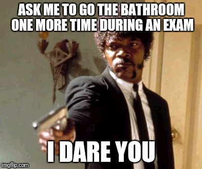 Say That Again I Dare You Meme | ASK ME TO GO THE BATHROOM ONE MORE TIME DURING AN EXAM; I DARE YOU | image tagged in memes,say that again i dare you | made w/ Imgflip meme maker