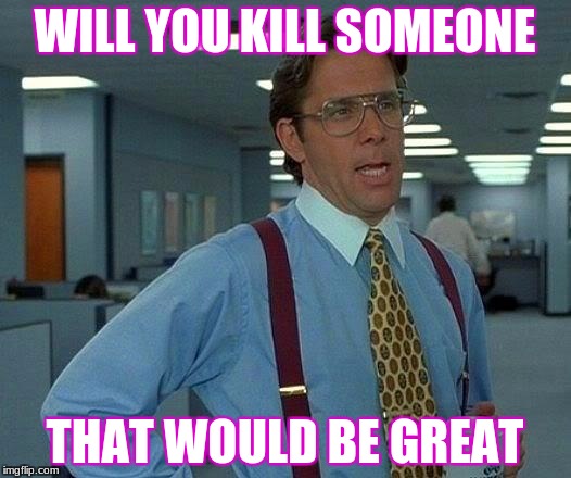 That Would Be Great Meme | WILL YOU KILL SOMEONE; THAT WOULD BE GREAT | image tagged in memes,that would be great | made w/ Imgflip meme maker