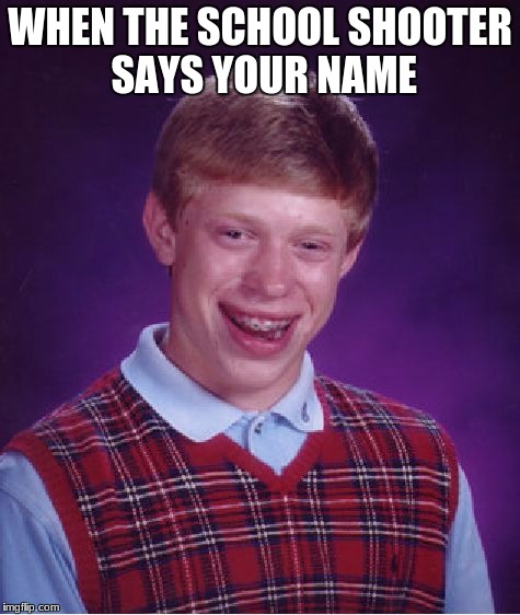 Bad Luck Brian Meme | WHEN THE SCHOOL SHOOTER SAYS YOUR NAME | image tagged in memes,bad luck brian | made w/ Imgflip meme maker
