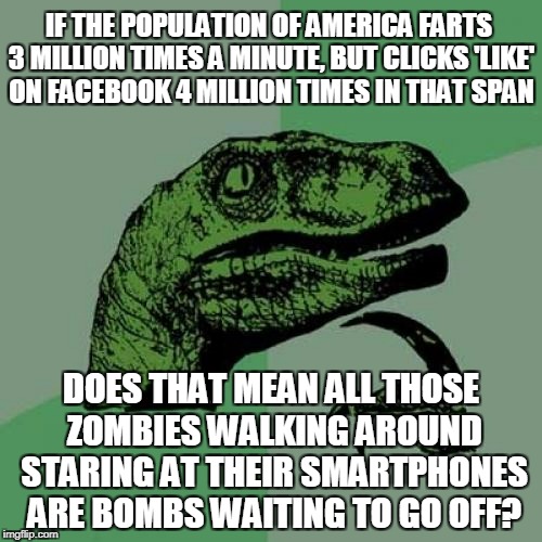 and should Facebook install a 'break wind' button? (factoid from November 4th, 2017 issue of The Economist) | IF THE POPULATION OF AMERICA FARTS 3 MILLION TIMES A MINUTE, BUT CLICKS 'LIKE' ON FACEBOOK 4 MILLION TIMES IN THAT SPAN; DOES THAT MEAN ALL THOSE ZOMBIES WALKING AROUND STARING AT THEIR SMARTPHONES ARE BOMBS WAITING TO GO OFF? | image tagged in memes,philosoraptor,farting,facebook,social media | made w/ Imgflip meme maker