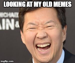 Hahahaha ha | LOOKING AT MY OLD MEMES | image tagged in hahahaha ha | made w/ Imgflip meme maker