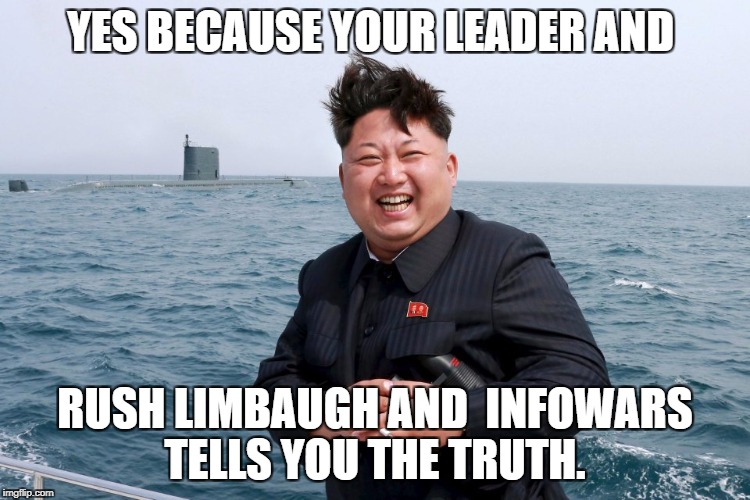 Kim with Sub | YES BECAUSE YOUR LEADER AND RUSH LIMBAUGH AND  INFOWARS TELLS YOU THE TRUTH. | image tagged in kim with sub | made w/ Imgflip meme maker