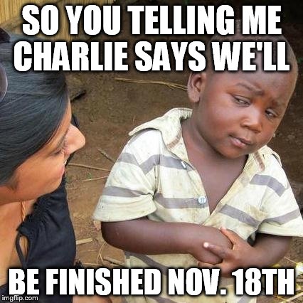 Third World Skeptical Kid Meme | SO YOU TELLING ME CHARLIE SAYS WE'LL; BE FINISHED NOV. 18TH | image tagged in memes,third world skeptical kid | made w/ Imgflip meme maker