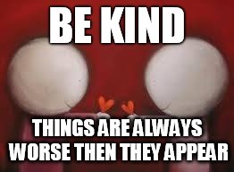 
 | BE KIND; THINGS ARE ALWAYS WORSE THEN THEY APPEAR | image tagged in love | made w/ Imgflip meme maker