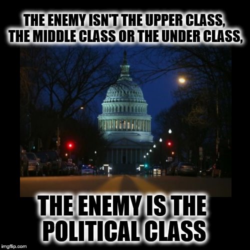 THE ENEMY ISN'T THE UPPER CLASS, THE MIDDLE CLASS OR THE UNDER CLASS, THE ENEMY IS THE POLITICAL CLASS | image tagged in government corruption | made w/ Imgflip meme maker