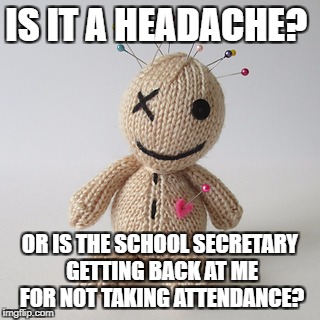 Voodoo doll meme | IS IT A HEADACHE? OR IS THE SCHOOL SECRETARY GETTING BACK AT ME FOR NOT TAKING ATTENDANCE? | image tagged in voodoo doll meme | made w/ Imgflip meme maker