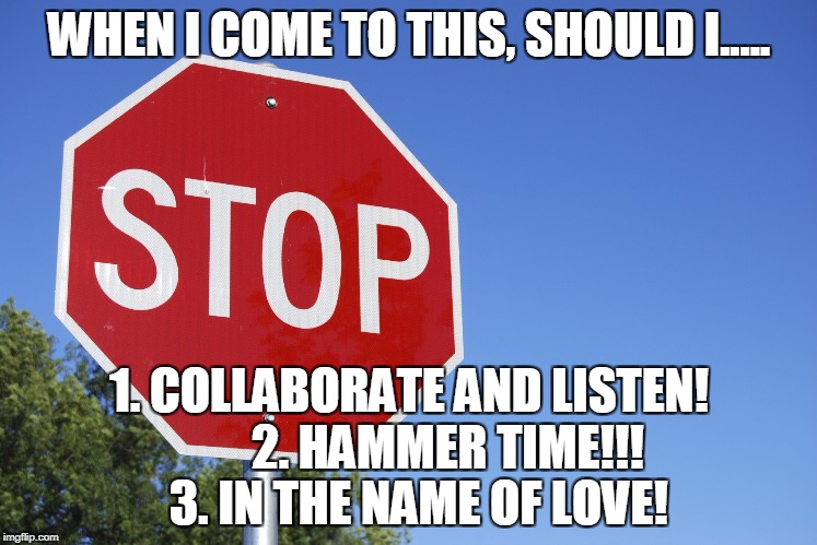 Musical motoring | WHEN I COME TO THIS, SHOULD I..... 1. COLLABORATE AND LISTEN!       
2. HAMMER TIME!!! 
3. IN THE NAME OF LOVE! | image tagged in meme,stop | made w/ Imgflip meme maker