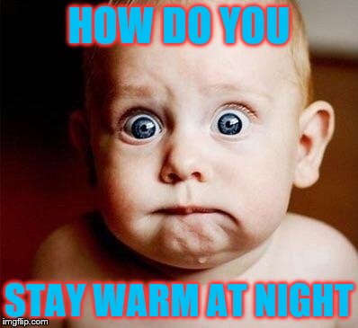 Surprised | HOW DO YOU; STAY WARM AT NIGHT | image tagged in surprised | made w/ Imgflip meme maker