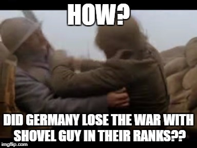 WW1 Sabaton German Shovel Guy | HOW? DID GERMANY LOSE THE WAR WITH SHOVEL GUY IN THEIR RANKS?? | image tagged in ww1 sabaton german shovel guy | made w/ Imgflip meme maker