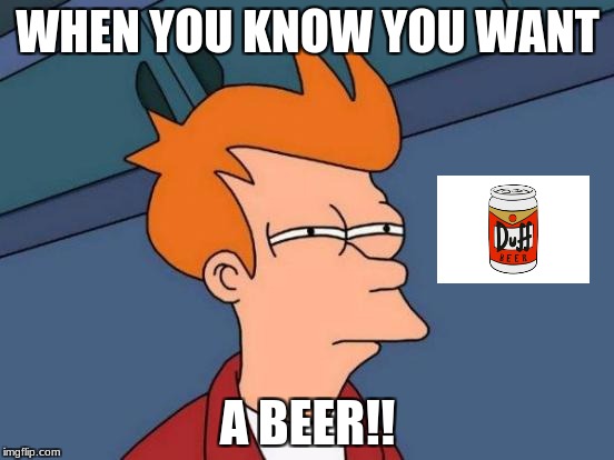 Futurama Fry Meme | WHEN YOU KNOW YOU WANT; A BEER!! | image tagged in memes,futurama fry | made w/ Imgflip meme maker