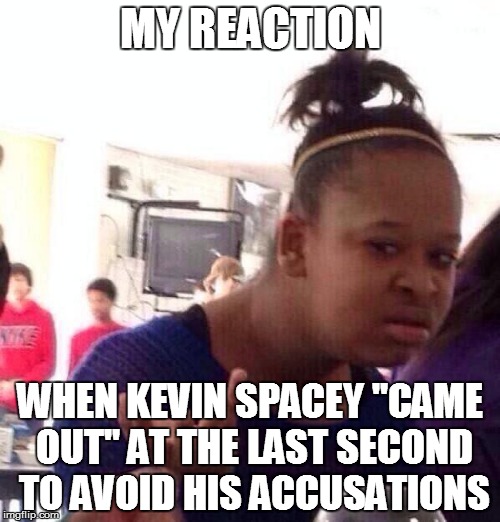 Black Girl Wat Meme | MY REACTION; WHEN KEVIN SPACEY "CAME OUT" AT THE LAST SECOND TO AVOID HIS ACCUSATIONS | image tagged in memes,black girl wat | made w/ Imgflip meme maker