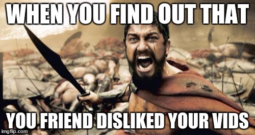 Sparta Leonidas Meme | WHEN YOU FIND OUT THAT; YOU FRIEND DISLIKED YOUR VIDS | image tagged in memes,sparta leonidas | made w/ Imgflip meme maker
