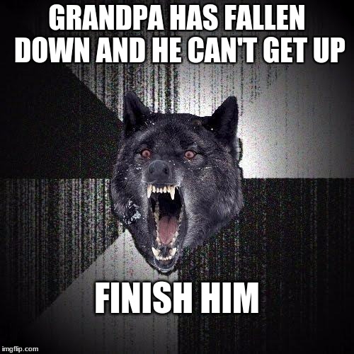Insanity Wolf Meme | GRANDPA HAS FALLEN DOWN AND HE CAN'T GET UP; FINISH HIM | image tagged in memes,insanity wolf | made w/ Imgflip meme maker