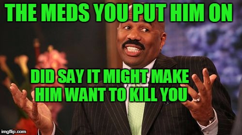 THE MEDS YOU PUT HIM ON DID SAY IT MIGHT MAKE HIM WANT TO KILL YOU | image tagged in memes,steve harvey | made w/ Imgflip meme maker