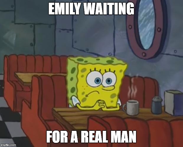 Spongebob Waiting | EMILY WAITING; FOR A REAL MAN | image tagged in spongebob waiting | made w/ Imgflip meme maker