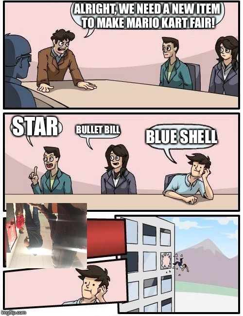 Boardroom Meeting Suggestion Meme | ALRIGHT, WE NEED A NEW ITEM TO MAKE MARIO KART FAIR! STAR; BULLET BILL; BLUE SHELL | image tagged in memes,boardroom meeting suggestion | made w/ Imgflip meme maker