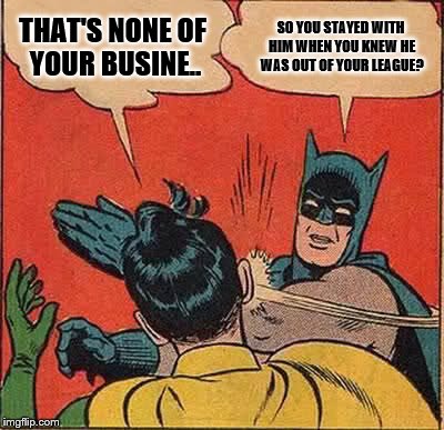 Batman Slapping Robin Meme | THAT'S NONE OF YOUR BUSINE.. SO YOU STAYED WITH HIM WHEN YOU KNEW HE WAS OUT OF YOUR LEAGUE? | image tagged in memes,batman slapping robin | made w/ Imgflip meme maker