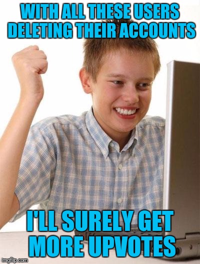 First Day On The Internet Kid Meme | WITH ALL THESE USERS DELETING THEIR ACCOUNTS; I'LL SURELY GET MORE UPVOTES | image tagged in memes,first day on the internet kid | made w/ Imgflip meme maker
