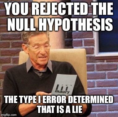Maury Lie Detector Meme | YOU REJECTED THE NULL HYPOTHESIS; THE TYPE I ERROR DETERMINED THAT IS A LIE | image tagged in memes,maury lie detector | made w/ Imgflip meme maker