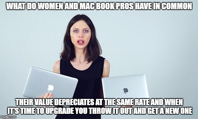 Macbooks | WHAT DO WOMEN AND MAC BOOK PROS HAVE IN COMMON; THEIR VALUE DEPRECIATES AT THE SAME RATE AND WHEN IT'S TIME TO UPGRADE YOU THROW IT OUT AND GET A NEW ONE | image tagged in feminist,macbookpro | made w/ Imgflip meme maker