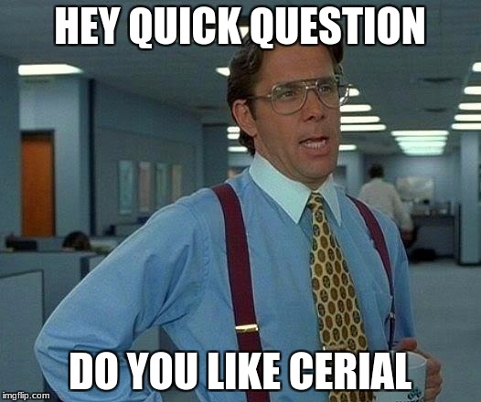 That Would Be Great | HEY QUICK QUESTION; DO YOU LIKE CERIAL | image tagged in memes,that would be great | made w/ Imgflip meme maker