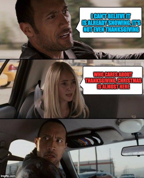 sorry for the late submission  | I CAN'T BELIEVE IT IS ALREADY SNOWING, IT'S NOT EVEN THANKSGIVING; WHO CARES ABOUT THANKSGIVING, CHRISTMAS IS ALMOST HERE | image tagged in memes,the rock driving | made w/ Imgflip meme maker
