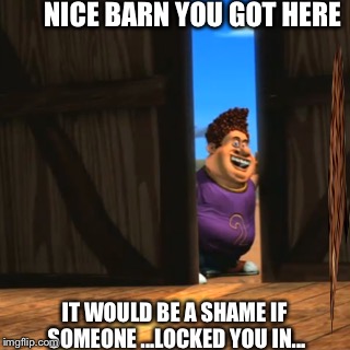 A Fat Locker | NICE BARN YOU GOT HERE; IT WOULD BE A SHAME IF SOMEONE ...LOCKED YOU IN... | image tagged in snot | made w/ Imgflip meme maker