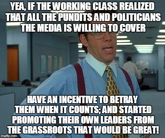 That Would Be Great Meme | YEA, IF THE WORKING CLASS REALIZED THAT ALL THE PUNDITS AND POLITICIANS THE MEDIA IS WILLING TO COVER; HAVE AN INCENTIVE TO BETRAY THEM WHEN IT COUNTS; AND STARTED PROMOTING THEIR OWN LEADERS FROM THE GRASSROOTS THAT WOULD BE GREAT! | image tagged in memes,that would be great | made w/ Imgflip meme maker
