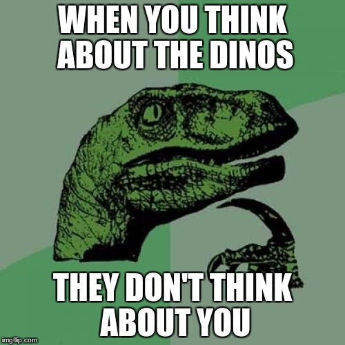 Philosoraptor Meme | WHEN YOU THINK ABOUT THE DINOS; THEY DON'T THINK ABOUT YOU | image tagged in memes,philosoraptor | made w/ Imgflip meme maker
