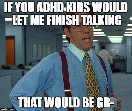 That Would Be Great | IF YOU ADHD KIDS WOULD LET ME FINISH TALKING; THAT WOULD BE GR- | image tagged in memes,that would be great | made w/ Imgflip meme maker