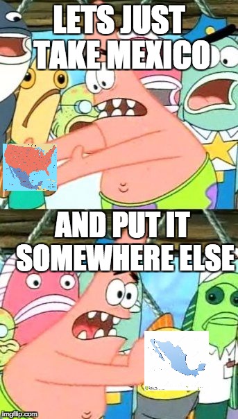 Put It Somewhere Else Patrick Meme | LETS JUST TAKE MEXICO; AND PUT IT SOMEWHERE ELSE | image tagged in memes,put it somewhere else patrick | made w/ Imgflip meme maker