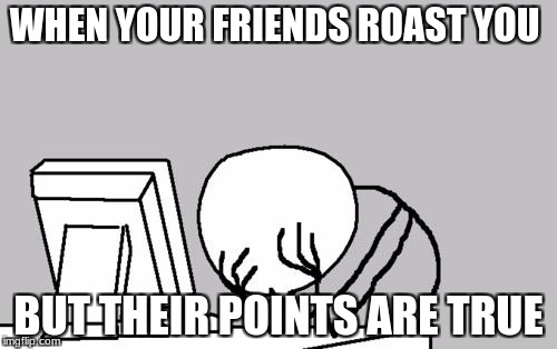 Computer Guy Facepalm Meme | WHEN YOUR FRIENDS ROAST YOU; BUT THEIR POINTS ARE TRUE | image tagged in memes,computer guy facepalm | made w/ Imgflip meme maker