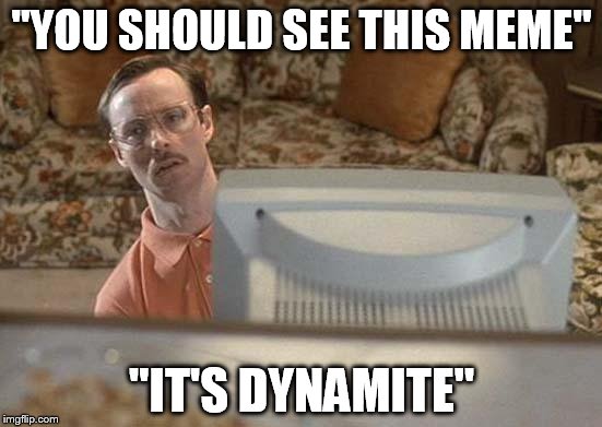 Napoleon Dynamite Bro | "YOU SHOULD SEE THIS MEME"; "IT'S DYNAMITE" | image tagged in napoleon dynamite bro | made w/ Imgflip meme maker