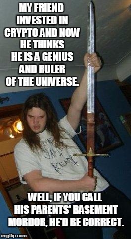Idiot with sword | MY FRIEND INVESTED IN CRYPTO AND NOW HE THINKS HE IS A GENIUS AND RULER OF THE UNIVERSE. WELL, IF YOU CALL HIS PARENTS' BASEMENT MORDOR, HE'D BE CORRECT. | image tagged in idiot with sword | made w/ Imgflip meme maker