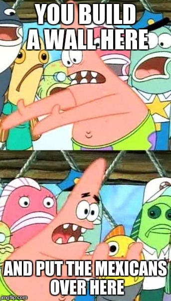 Put It Somewhere Else Patrick Meme | YOU BUILD A WALL HERE; AND PUT THE MEXICANS OVER HERE | image tagged in memes,put it somewhere else patrick | made w/ Imgflip meme maker