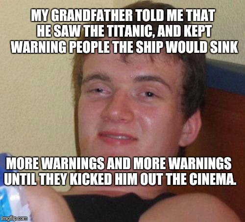 10 Guy Meme | MY GRANDFATHER TOLD ME THAT HE SAW THE TITANIC, AND KEPT WARNING PEOPLE THE SHIP WOULD SINK; MORE WARNINGS AND MORE WARNINGS UNTIL THEY KICKED HIM OUT THE CINEMA. | image tagged in memes,10 guy | made w/ Imgflip meme maker