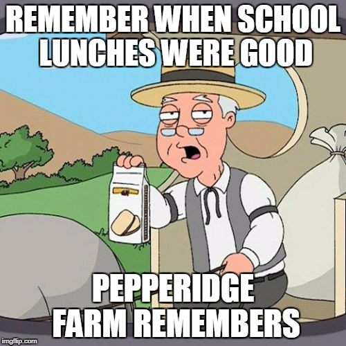 Pepperidge Farm Remembers | REMEMBER WHEN SCHOOL LUNCHES WERE GOOD; PEPPERIDGE FARM REMEMBERS | image tagged in memes,pepperidge farm remembers | made w/ Imgflip meme maker