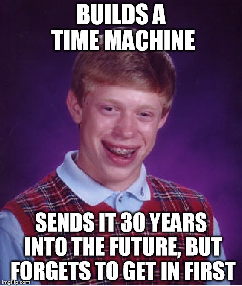 Bad Luck Brian Meme | BUILDS A TIME MACHINE; SENDS IT 30 YEARS INTO THE FUTURE, BUT FORGETS TO GET IN FIRST | image tagged in memes,bad luck brian | made w/ Imgflip meme maker
