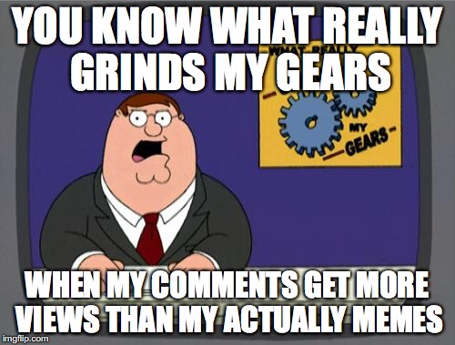 you know what really grinds my gears | YOU KNOW WHAT REALLY GRINDS MY GEARS; WHEN MY COMMENTS GET MORE VIEWS THAN MY ACTUALLY MEMES | image tagged in you know what really grinds my gears,memes,funny,angery | made w/ Imgflip meme maker