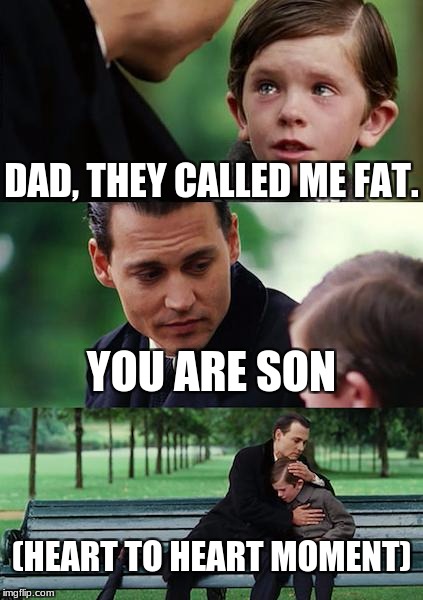 Finding Neverland Meme | DAD, THEY CALLED ME FAT. YOU ARE SON; (HEART TO HEART MOMENT) | image tagged in memes,finding neverland | made w/ Imgflip meme maker