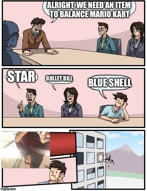 Boardroom Meeting Suggestion | ALRIGHT, WE NEED AN ITEM TO BALANCE MARIO KART; STAR; BULLET BILL; BLUE SHELL | image tagged in memes,boardroom meeting suggestion | made w/ Imgflip meme maker