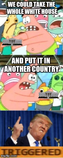 WE COULD TAKE THE WHOLE WHITE HOUSE; AND PUT IT IN ANOTHER COUNTRY | image tagged in put it somewhere else patrick | made w/ Imgflip meme maker