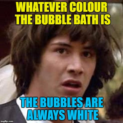 C'mon science - give us different coloured bubbles :) | WHATEVER COLOUR THE BUBBLE BATH IS; THE BUBBLES ARE ALWAYS WHITE | image tagged in memes,conspiracy keanu,bubble bath,colours | made w/ Imgflip meme maker
