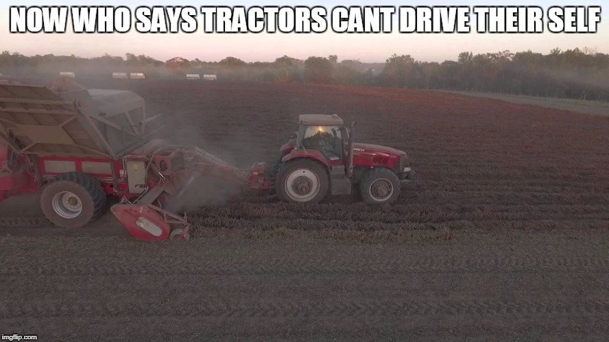 NOW WHO SAYS TRACTORS CANT DRIVE THEIR SELF | image tagged in memes | made w/ Imgflip meme maker