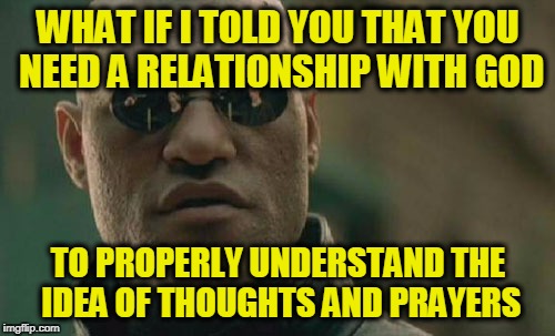 Which Explains the Backlash | WHAT IF I TOLD YOU THAT YOU NEED A RELATIONSHIP WITH GOD; TO PROPERLY UNDERSTAND THE IDEA OF THOUGHTS AND PRAYERS | image tagged in memes,matrix morpheus | made w/ Imgflip meme maker