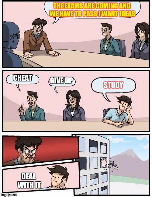 Boardroom Meeting Suggestion | THE EXAMS ARE COMING AND WE HAVE TO PASS I WANT IDEAS; CHEAT; GIVE UP; STUDY; DEAL WITH IT | image tagged in memes,boardroom meeting suggestion | made w/ Imgflip meme maker