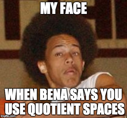 MY FACE; WHEN BENA SAYS YOU USE QUOTIENT SPACES | image tagged in bena,quotient spaces,algebraic topology,math 25a | made w/ Imgflip meme maker