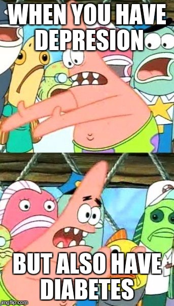 Put It Somewhere Else Patrick | WHEN YOU HAVE DEPRESION; BUT ALSO HAVE DIABETES | image tagged in memes,put it somewhere else patrick | made w/ Imgflip meme maker