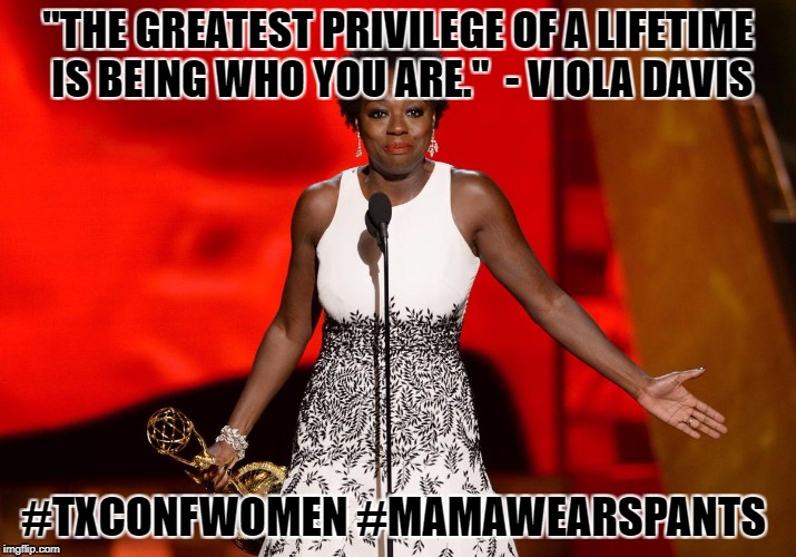 Viola Davis Emmy | "THE GREATEST PRIVILEGE OF A LIFETIME IS BEING WHO YOU ARE."  - VIOLA DAVIS; #TXCONFWOMEN #MAMAWEARSPANTS | image tagged in viola davis emmy | made w/ Imgflip meme maker